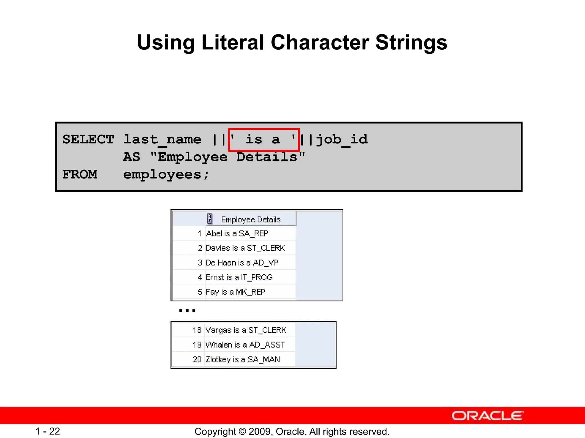 Copyright © 2009, Oracle. All rights reserved.
1 - 22
Using Literal Character Strings
…
SELECT last_name ||' is a '||job_id
AS "Employee Details"
FROM employees;
 
