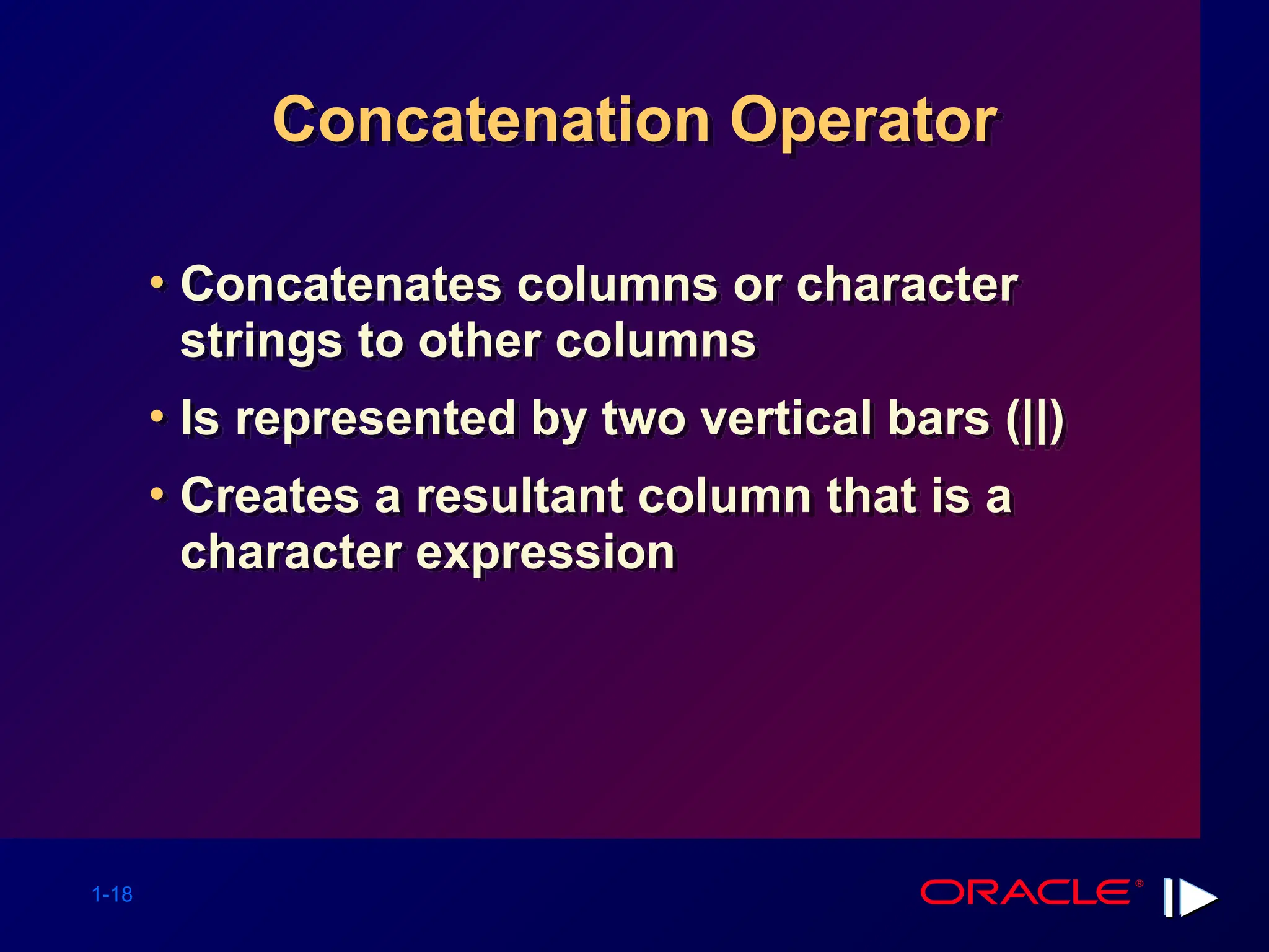 1-18 Concatenation Operator • Concatenates columns or character strings to other columns • Is represented by two vertical bars (||) • Creates a resultant column that is a character expression 
