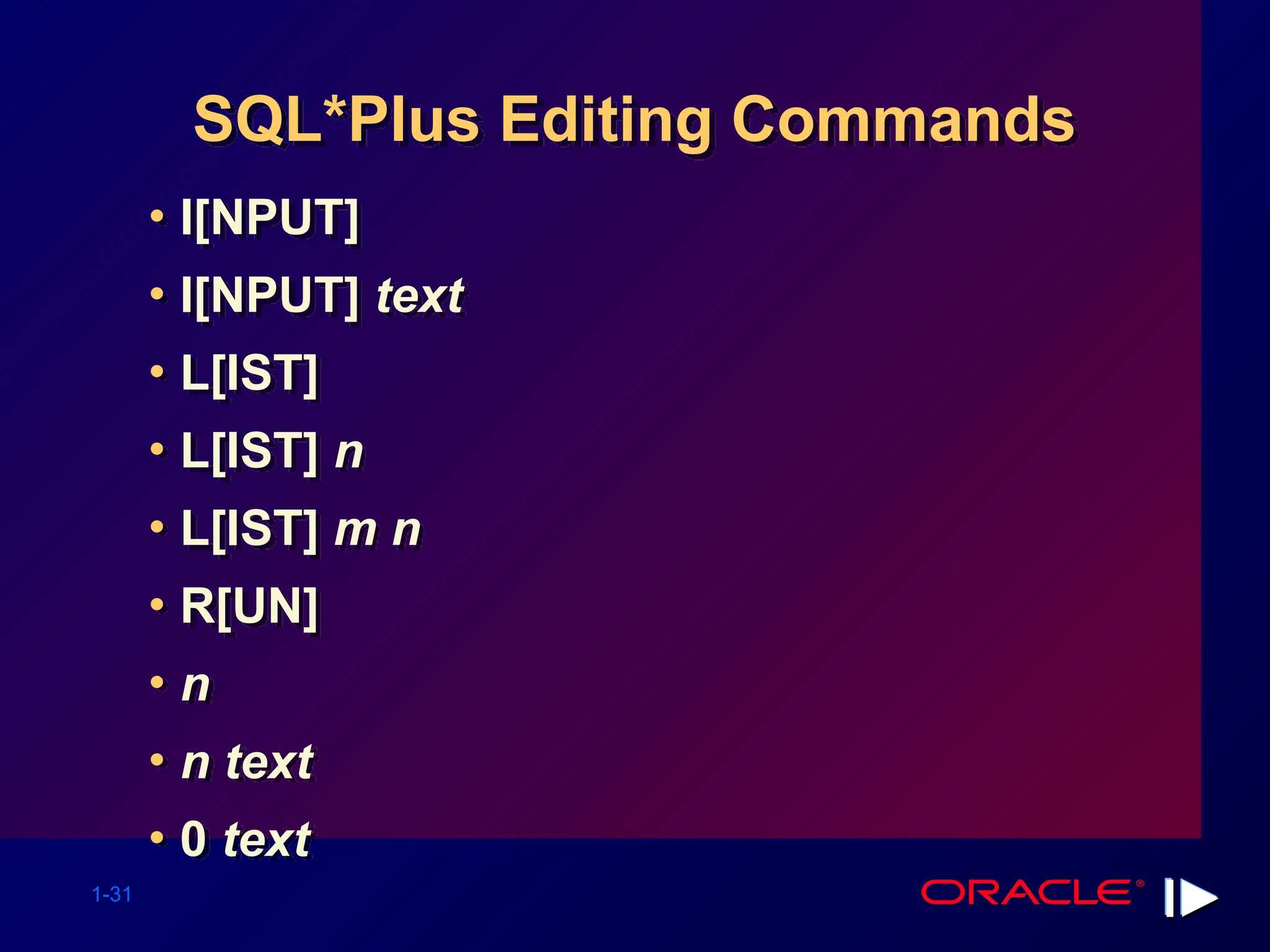 1-31 SQL*Plus Editing Commands • I[NPUT] • I[NPUT] text • L[IST] • L[IST] n • L[IST] m n • R[UN] • n • n text • 0 text 