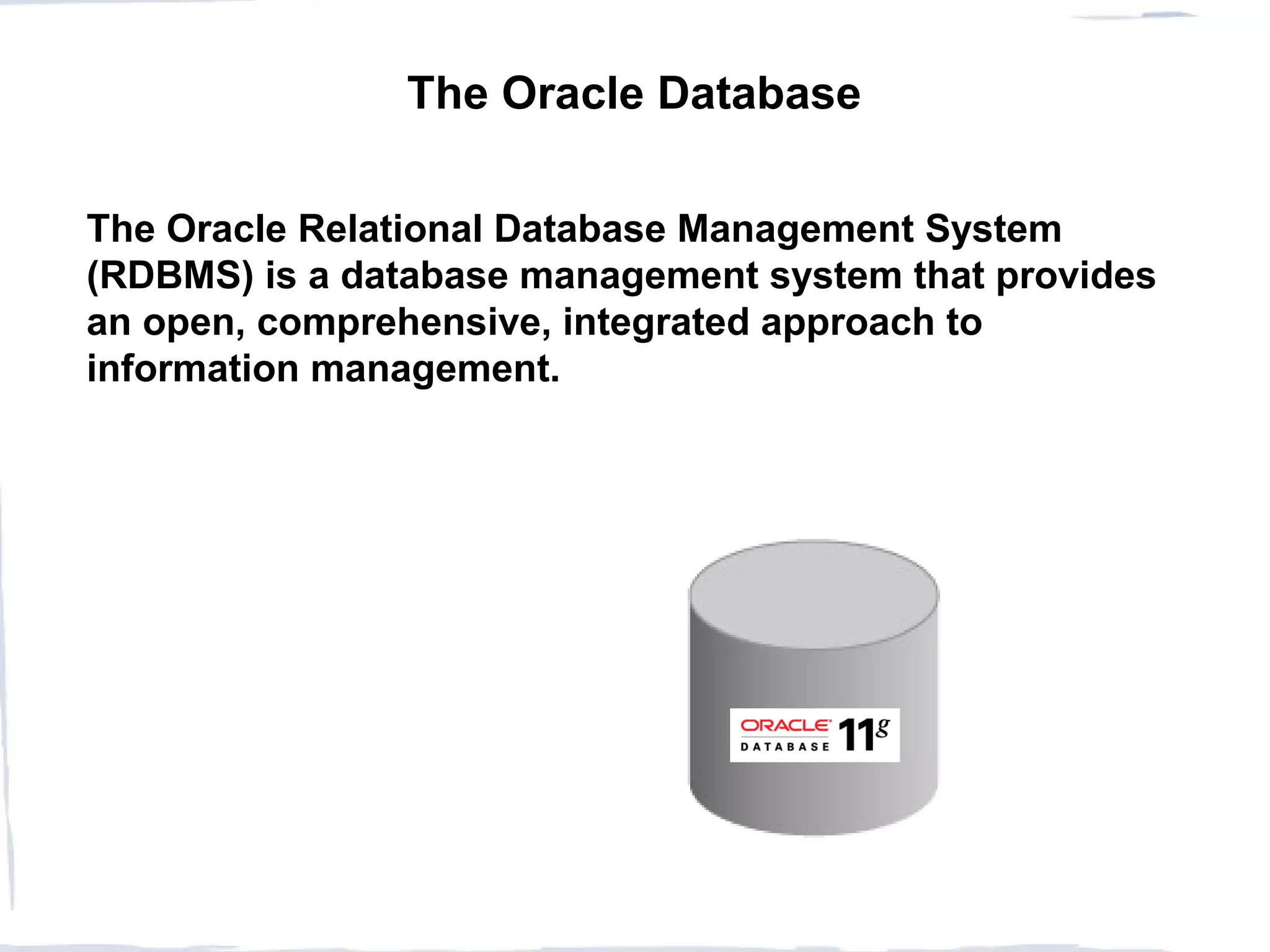 The Oracle Database
The Oracle Relational Database Management System
(RDBMS) is a database management system that provides
an open, comprehensive, integrated approach to
information management.
 