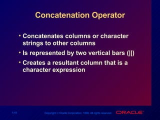Concatenation Operator Concatenates columns or character strings to other columns  Is represented by two vertical bars (||) Creates a resultant column that is a character expression 