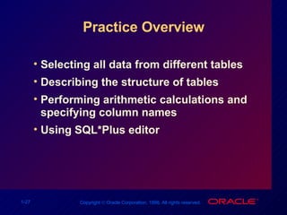 Practice Overview Selecting all data from different tables Describing the structure of tables Performing arithmetic calculations and specifying column names Using SQL*Plus editor 