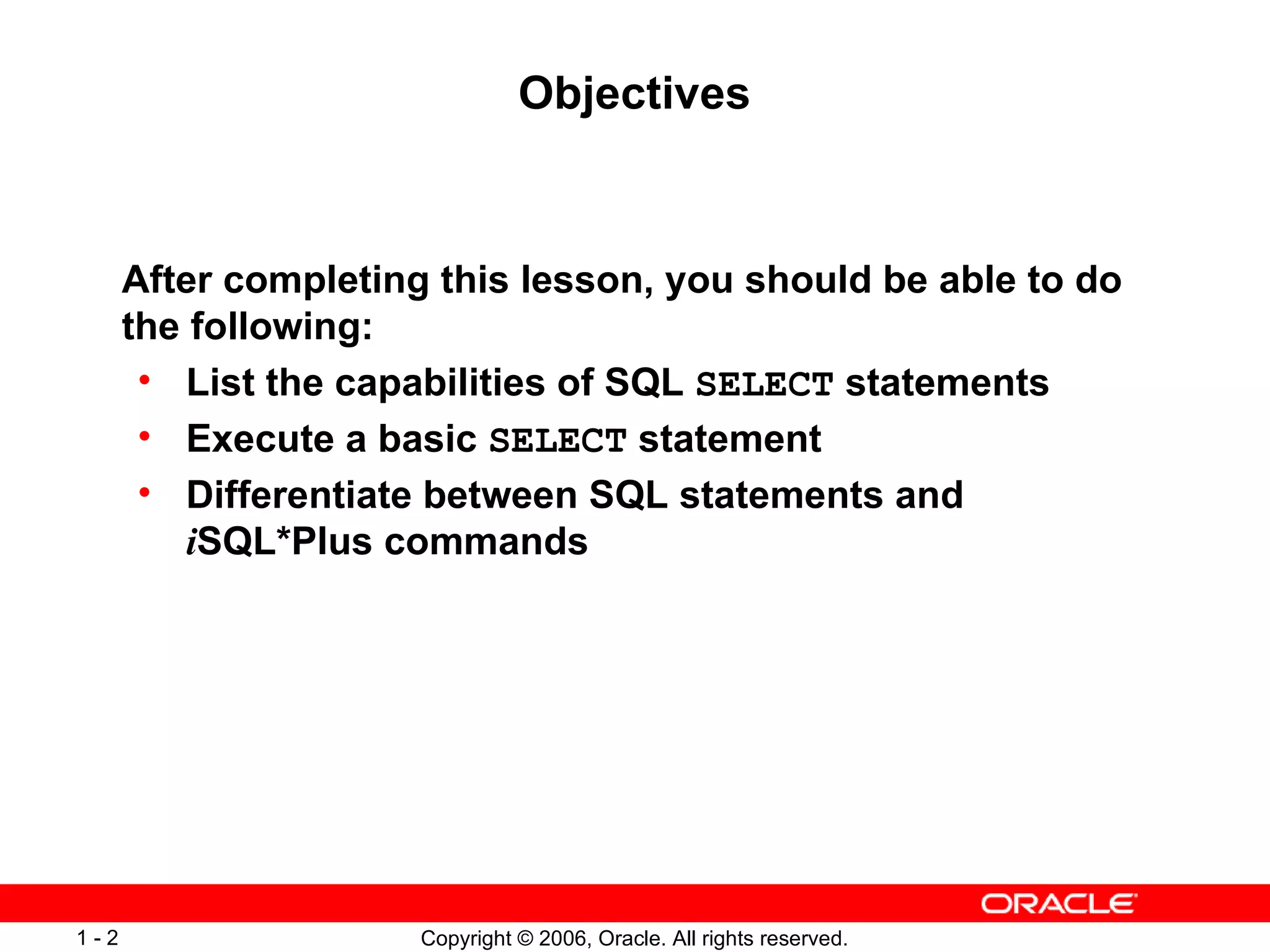 Objectives After completing this lesson, you should be able to do the following: List the capabilities of SQL  SELECT  statements Execute a basic  SELECT  statement Differentiate between SQL statements and  i SQL*Plus commands 