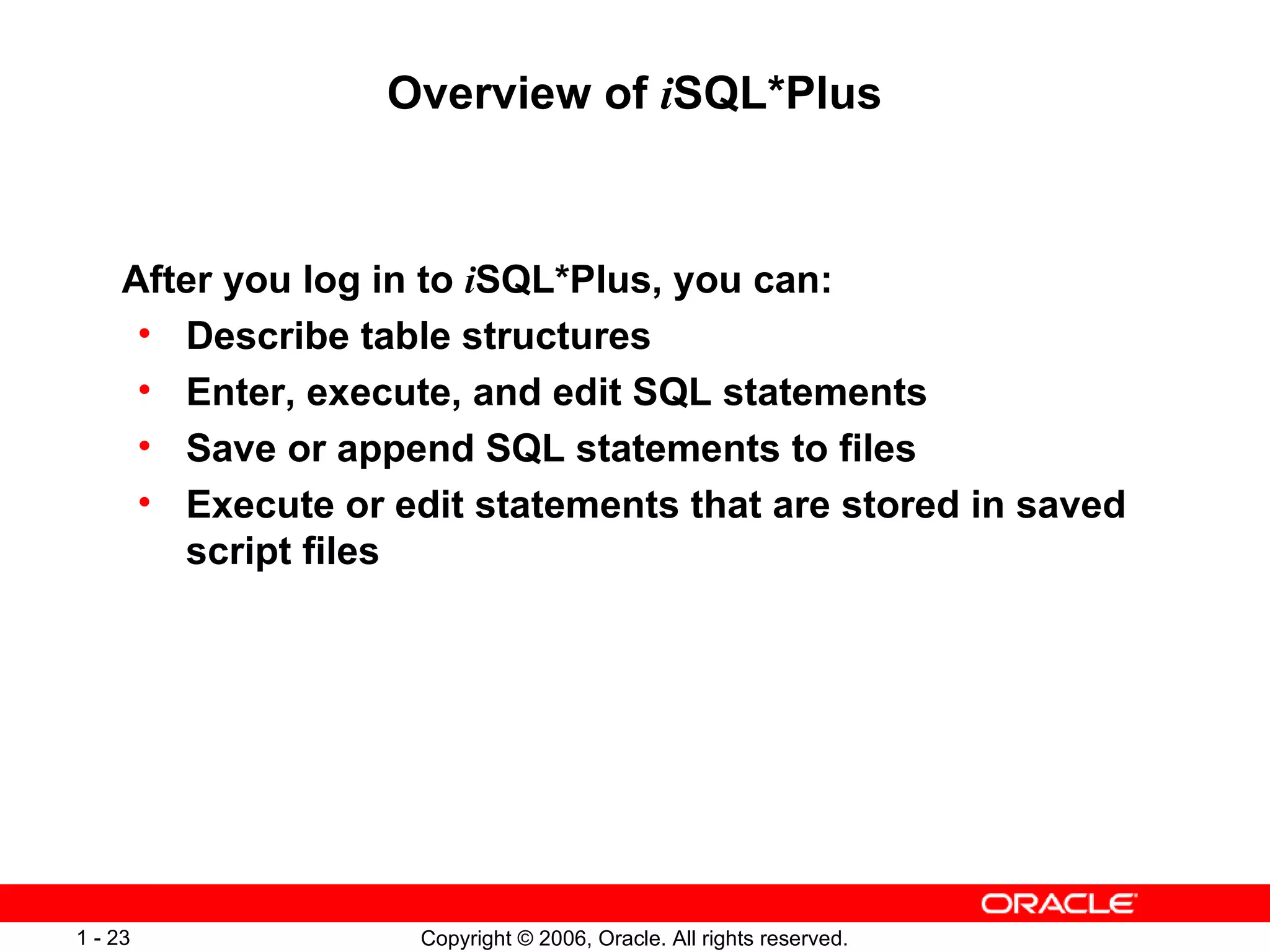 Overview of  i SQL*Plus After you log in to  i SQL*Plus, you can: Describe table structures Enter, execute, and edit SQL statements Save or append SQL statements to files  Execute or edit statements that are stored in saved script files  