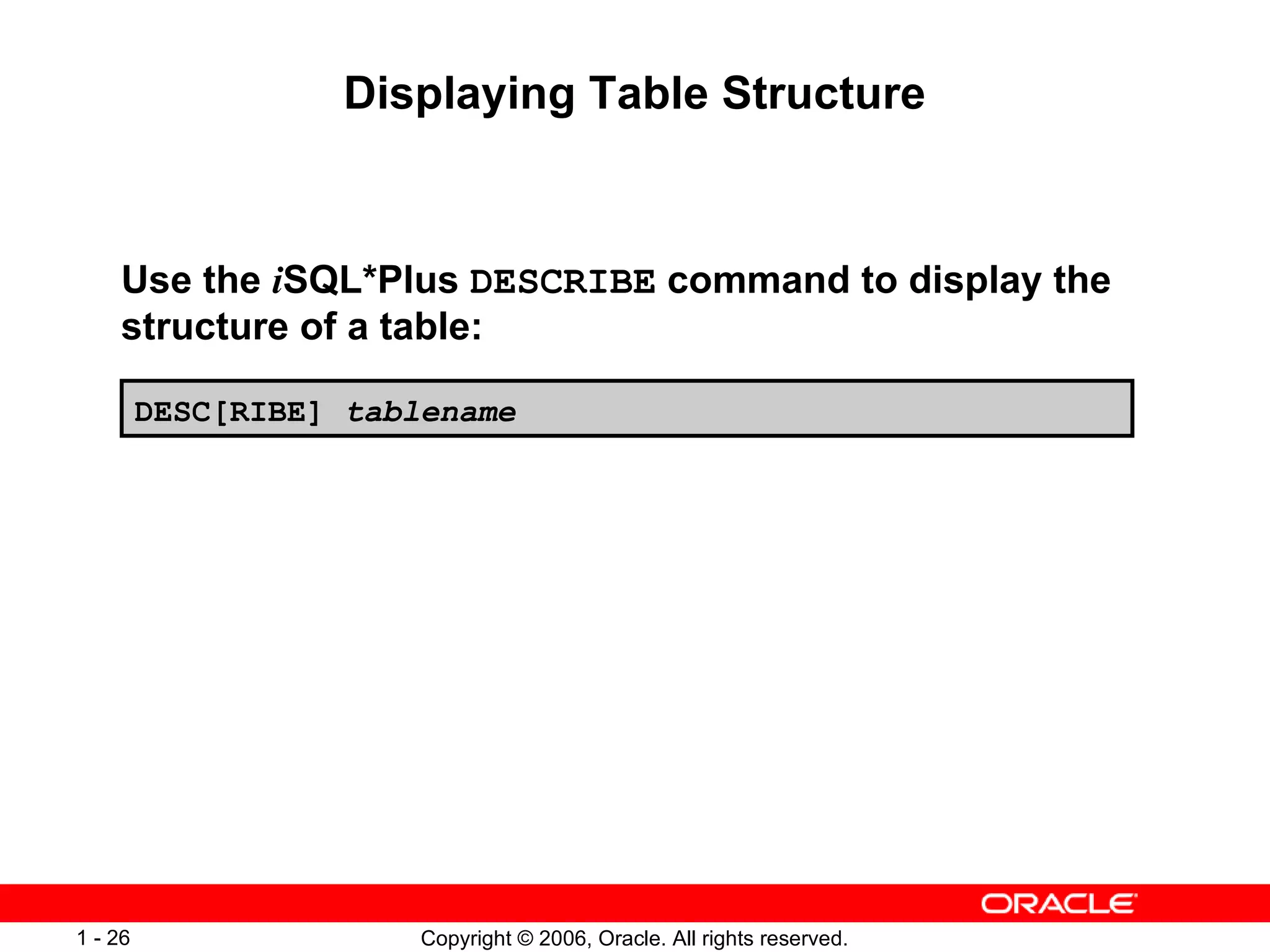 Displaying Table Structure Use the  i SQL*Plus  DESCRIBE  command to display the structure of a table: DESC[RIBE]  tablename 