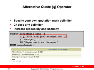 Alternative Quote ( q ) Operator Specify your own quotation mark delimiter Choose any delimiter Increase readability and usability SELECT department_name ||  q'[, it's assigned Manager Id: ]'  || manager_id  AS &quot;Department and Manager&quot;  FROM departments; … 