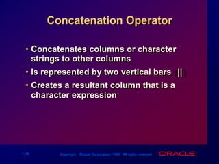 Concatenation OperatorConcatenates columns or character strings to other columns Is represented by two vertical bars (||)Creates a resultant column that is a character expression