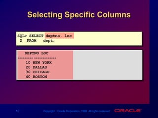 Selecting Specific ColumnsSQL> SELECT deptno, loc2  FROM   dept;   DEPTNO LOC--------- -------------10 NEW YORK20 DALLAS30 CHICAGO40 BOSTON