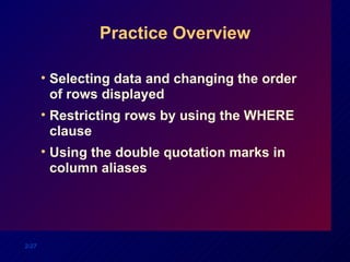 Practice Overview Selecting data and changing the order of rows displayed Restricting rows by using the WHERE clause Using the double quotation marks in column aliases 