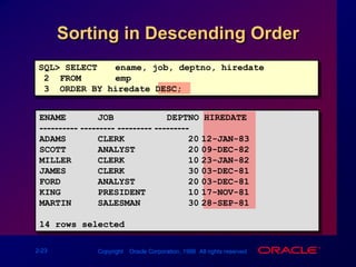 Rules of PrecedenceSQL> SELECT ename, job, sal2  FROM   emp3  WHERE  job='SALESMAN'4  OR     job='PRESIDENT'5  AND    sal>1500;ENAME      JOB             SAL---------- --------- ---------KING       PRESIDENT      5000MARTIN     SALESMAN       1250ALLEN      SALESMAN       1600TURNER     SALESMAN       1500WARD       SALESMAN       1250