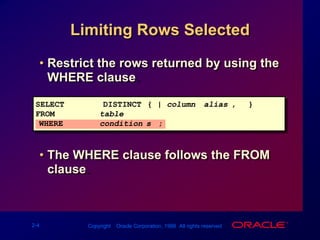 Limiting Rows SelectedRestrict the rows returned by using the WHERE clause.The WHERE clause follows the FROM clause.SELECT		[DISTINCT] {*| column [alias], ...}FROM table[WHEREcondition(s)];