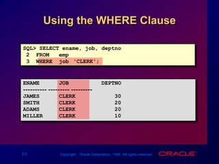 Using the WHERE ClauseSQL> SELECT ename, job, deptno2  FROM   emp3  WHERE  job='CLERK';ENAME      JOB          DEPTNO---------- --------- ---------JAMES      CLERK            30SMITH      CLERK            20ADAMS      CLERK            20MILLER     CLERK            10