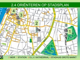 2.4 ORIËNTEREN OP STADSPLAN

4

3
2
1

2 MEIR 1 STATION 3 O.L.V. KATHEDRAAL 4 STADHUIS GROTE MARKT

 