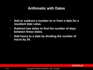 Arithmetic with Dates Add or subtract a number to or from a date for a resultant date value. Subtract two dates to find the number of days between those dates. Add hours to a date by dividing the number of hours by 24. 