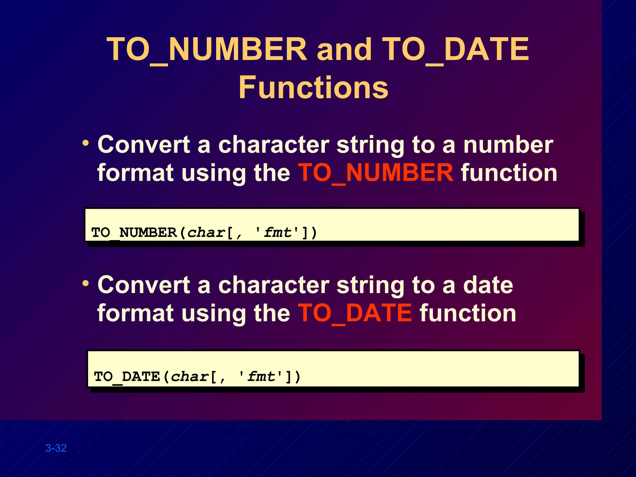 TO_NUMBER and TO_DATE Functions  Convert a character string to a number format using the  TO_NUMBER  function TO_NUMBER( char [ ,  ' fmt ']) Convert a character string to a date format using the  TO_DATE  function TO_DATE( char [, ' fmt ']) 