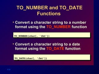 TO_NUMBER and TO_DATE Functions  Convert a character string to a number format using the  TO_NUMBER  function TO_NUMBER( char [ ,  ' fmt ']) Convert a character string to a date format using the  TO_DATE  function TO_DATE( char [, ' fmt ']) 