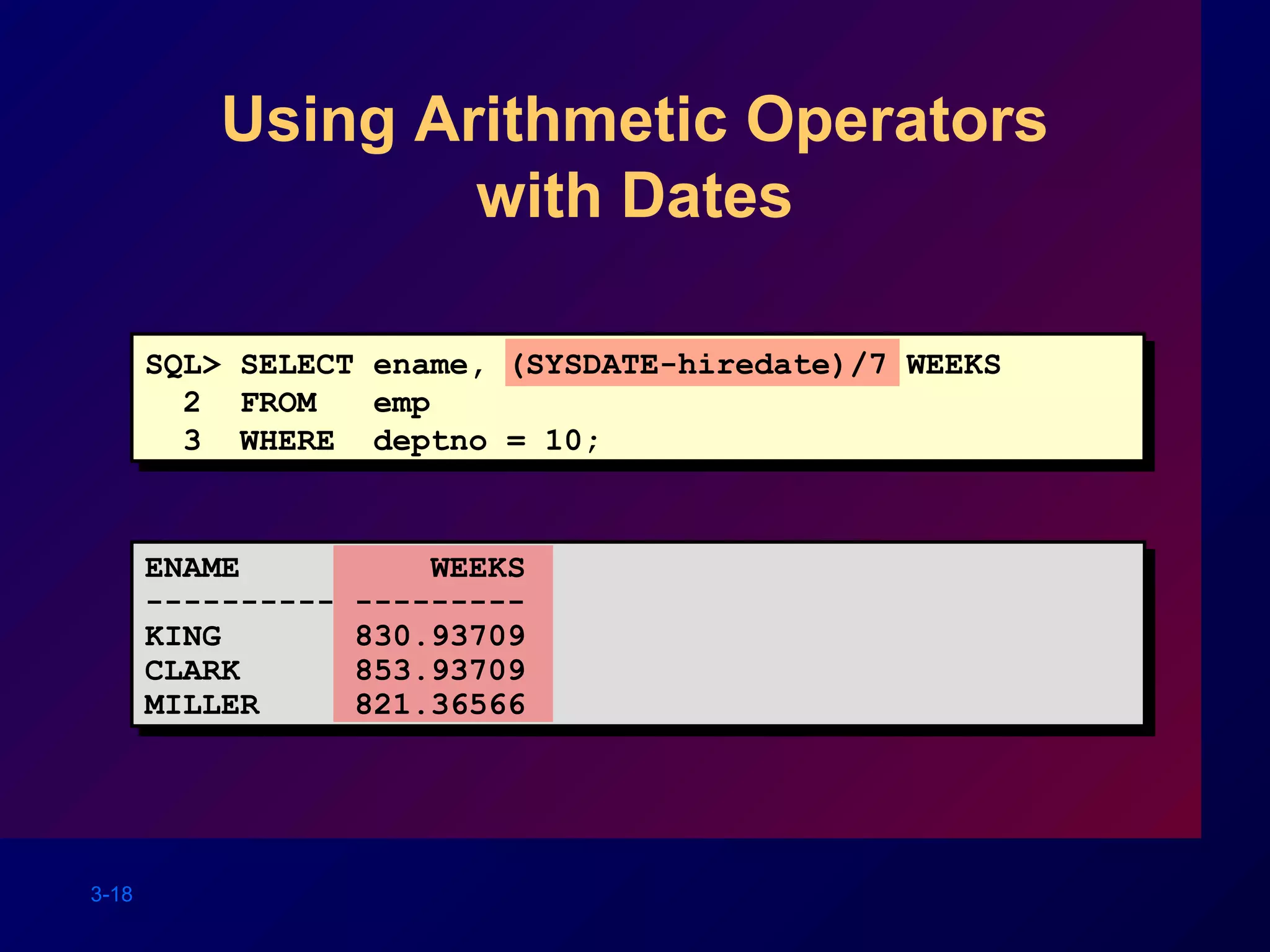 3-18
Using Arithmetic Operators
with Dates
SQL> SELECT ename, (SYSDATE-hiredate)/7 WEEKS
2 FROM emp
3 WHERE deptno = 10;
ENAME WEEKS
---------- ---------
KING 830.93709
CLARK 853.93709
MILLER 821.36566
 
