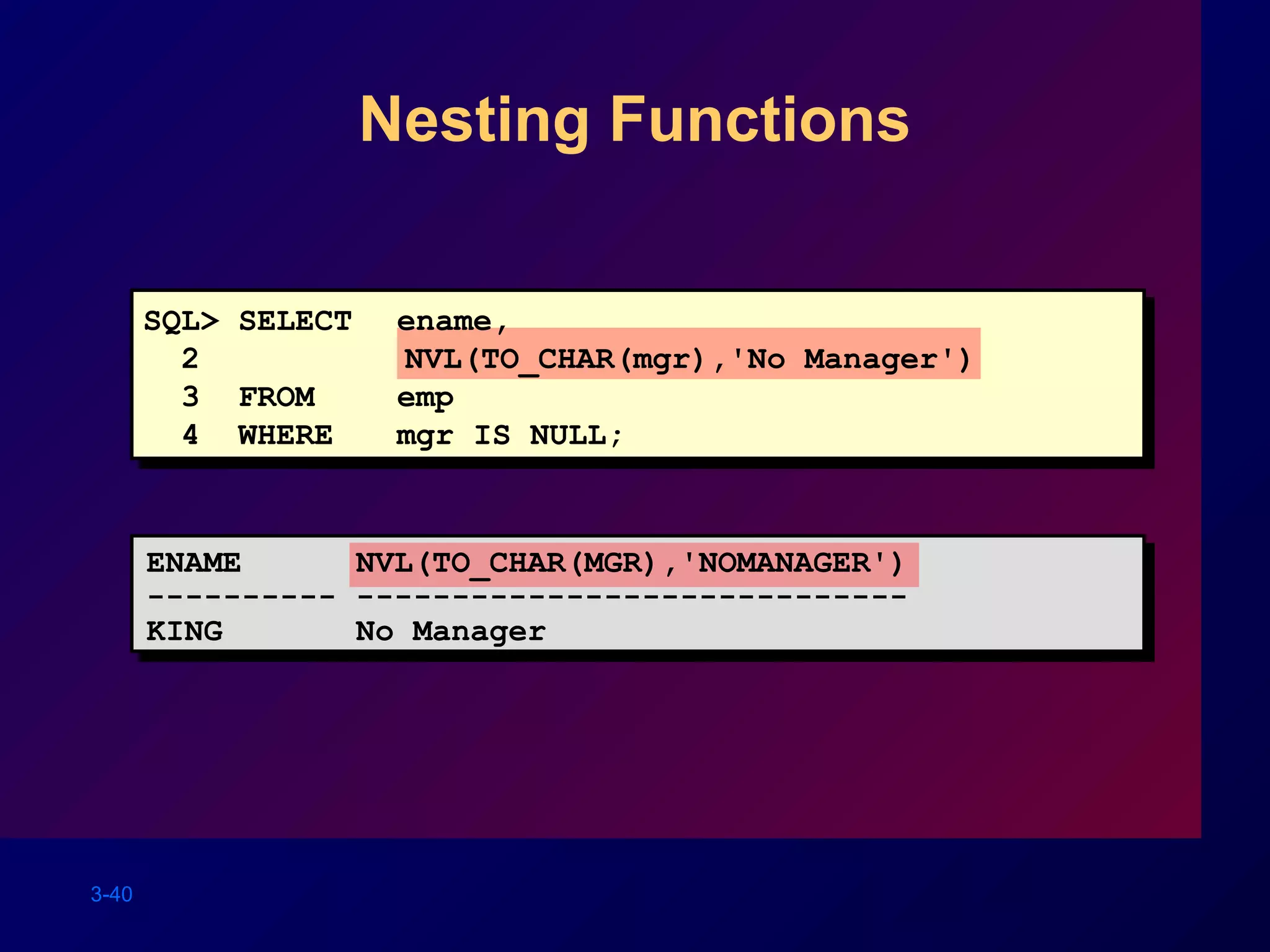 3-40
Nesting Functions
SQL> SELECT ename,
2 NVL(TO_CHAR(mgr),'No Manager')
3 FROM emp
4 WHERE mgr IS NULL;
ENAME NVL(TO_CHAR(MGR),'NOMANAGER')
---------- -----------------------------
KING No Manager
 