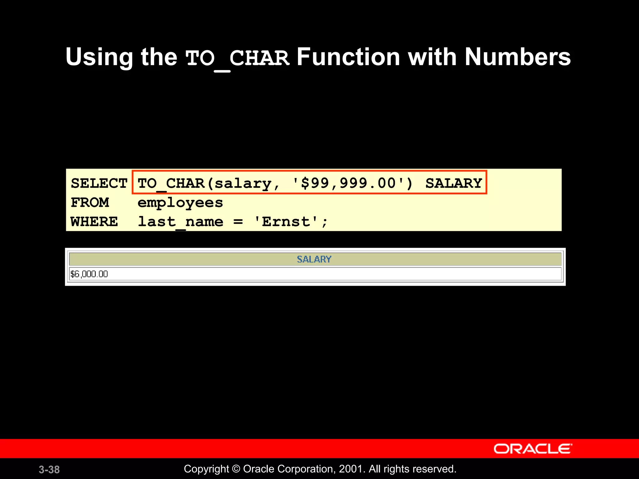 3-38 Copyright © Oracle Corporation, 2001. All rights reserved.
SELECT TO_CHAR(salary, '$99,999.00') SALARY
FROM employees
WHERE last_name = 'Ernst';
Using the TO_CHAR Function with Numbers
 