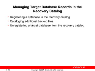 Managing Target Database Records in the Recovery Catalog Registering a database in the recovery catalog Cataloging additional backup files Unregistering a target database from the recovery catalog 