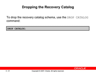 Dropping the Recovery Catalog To drop the recovery catalog schema, use the  DROP CATALOG  command: DROP CATALOG; 