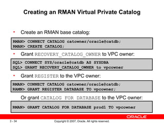 Creating an RMAN Virtual Private Catalog <ul><ul><li>Create an RMAN base catalog: </li></ul></ul><ul><ul><li>Grant  RECOVE...