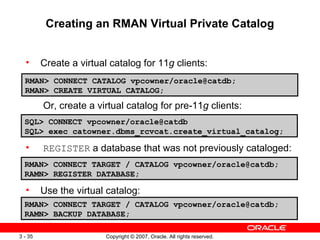 Creating an RMAN Virtual Private Catalog <ul><ul><li>Create a virtual catalog for 11 g  clients:  </li></ul></ul><ul><ul><...