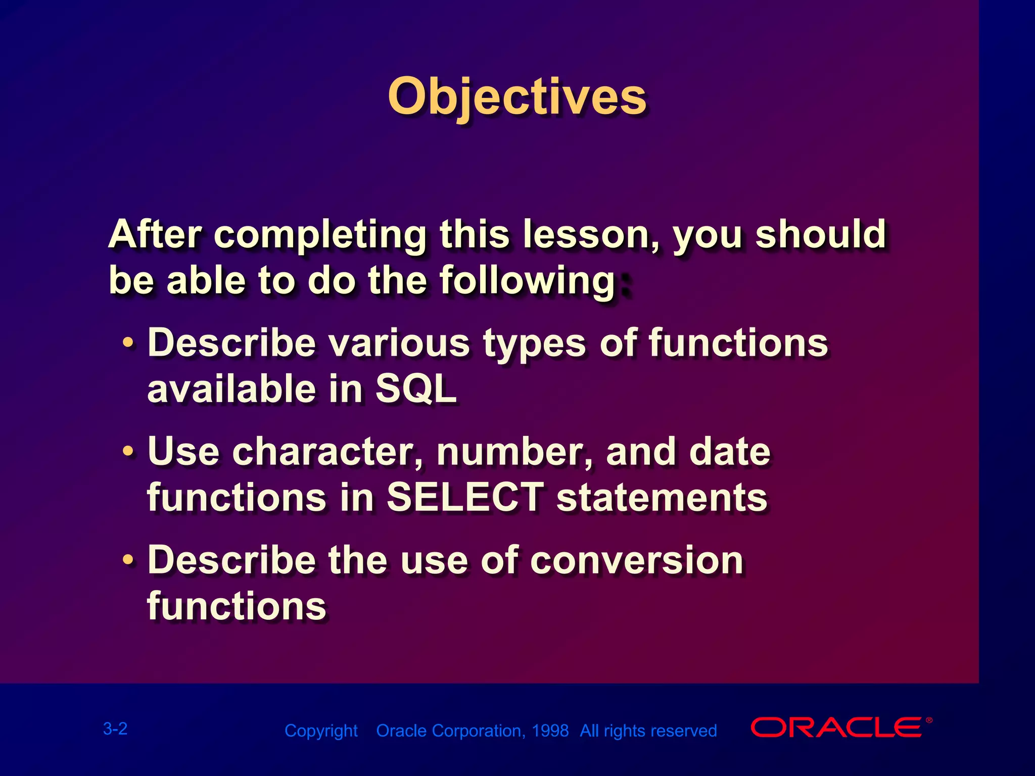 ObjectivesAfter completing this lesson, you should be able to do the following:Describe various types of functions available in SQLUse character, number, and date functions in SELECT statementsDescribe the use of conversion functions 