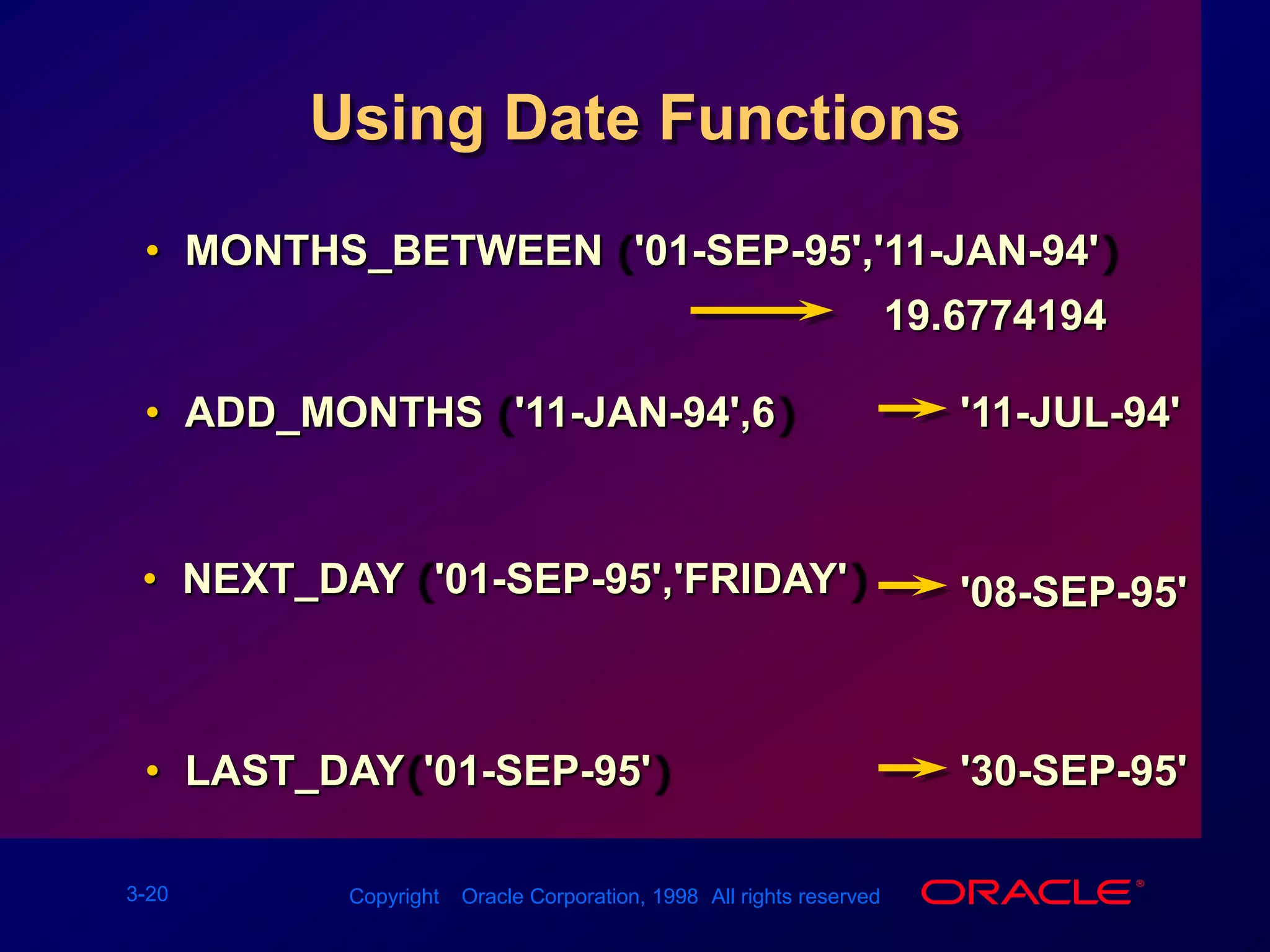 MONTHS_BETWEEN ('01-SEP-95','11-JAN-94')Using Date Functions19.6774194ADD_MONTHS ('11-JAN-94',6)&apos;11-JUL-94&apos;NEXT_DAY ('01-SEP-95','FRIDAY') &apos;08-SEP-95&apos;LAST_DAY('01-SEP-95')&apos;30-SEP-95&apos;