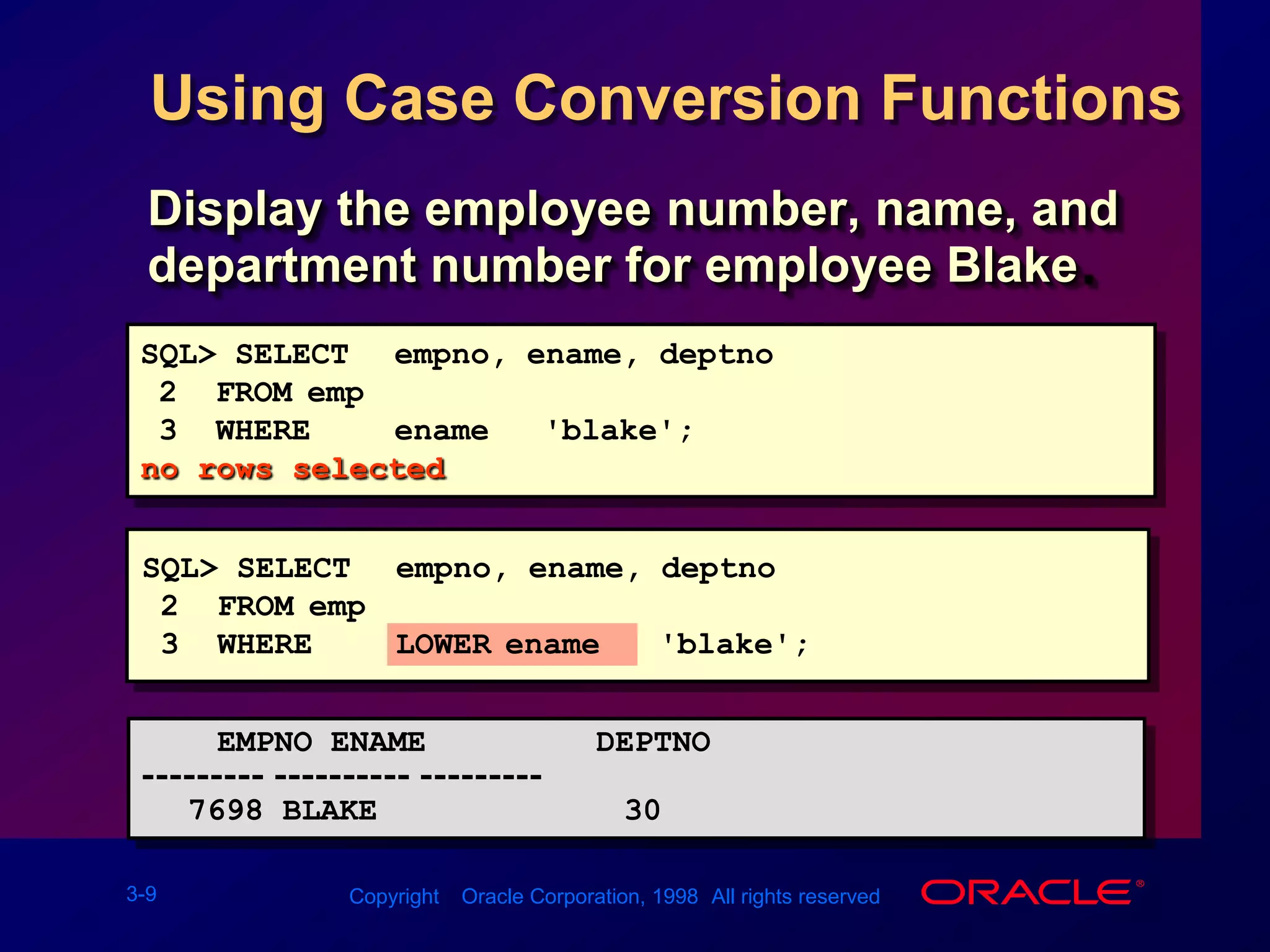 SQL&gt; SELECTempno, ename, deptno2  FROMemp3  WHERE LOWER(ename) = &apos;blake&apos;;    EMPNO ENAME         DEPTNO--------- ---------- ---------7698 BLAKE             30Using Case Conversion FunctionsDisplay the employee number, name, and department number for employee Blake.SQL&gt; SELECTempno, ename, deptno         2  FROMemp3  WHEREename = &apos;blake&apos;;no rows selected