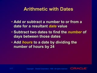 Arithmetic with DatesAdd or subtract a number to or from a date for a resultant date value.Subtract two dates to find the numberof days between those dates.Add hours to a date by dividing the number of hours by 24.
