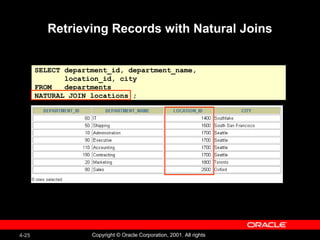 Retrieving Records with Natural Joins SELECT department_id, department_name, location_id, city FROM  departments NATURAL JOIN locations ; 