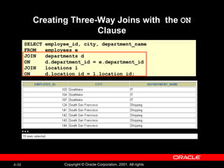 Creating Three-Way Joins with  the  ON  Clause SELECT employee_id, city, department_name FROM  employees e  JOIN  departments d ON  d.department_id = e.department_id  JOIN  locations l ON  d.location_id = l.location_id; … 