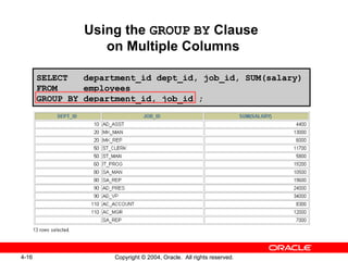 Using the  GROUP   BY  Clause  on Multiple Columns SELECT  department_id dept_id, job_id, SUM(salary) FROM  employees GROUP BY department_id, job_id ; 