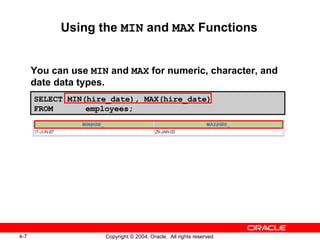 Using the  MIN  and  MAX  Functions You can use  MIN  and  MAX  for numeric, character, and date data types. SELECT MIN(hire_date), MAX(hire_date) FROM   employees; 