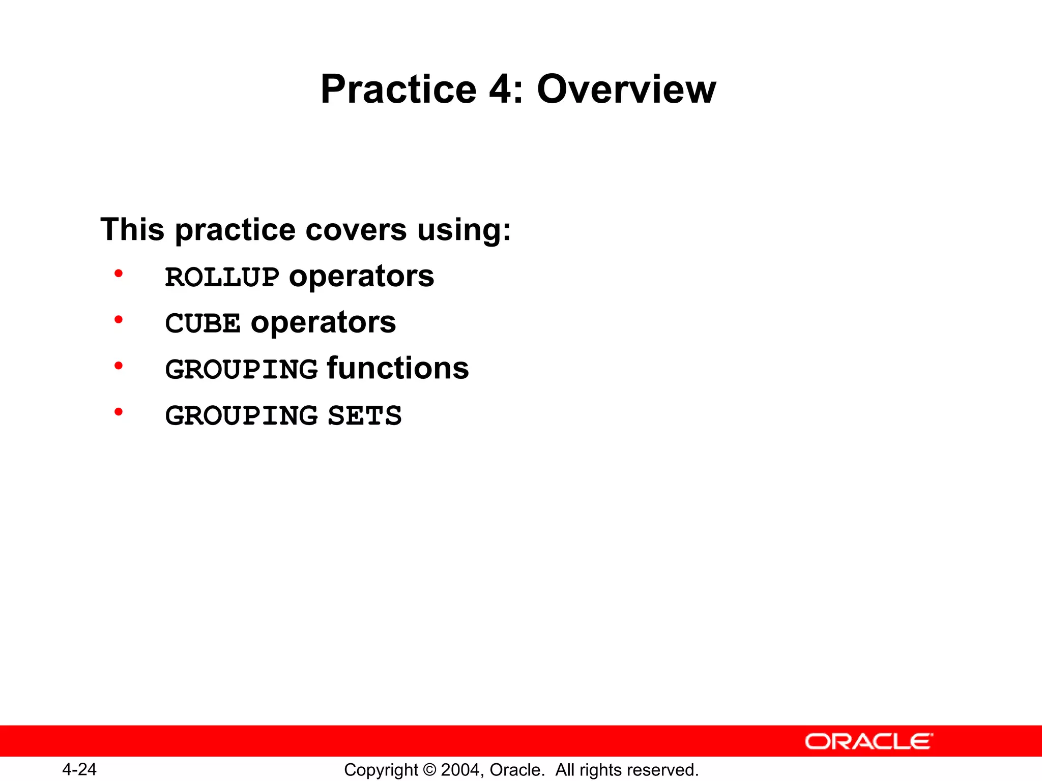 Practice 4: Overview This practice covers using: ROLLUP  operators CUBE  operators GROUPING  functions GROUPING   SETS 