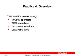 Practice 4: Overview This practice covers using: ROLLUP  operators CUBE  operators GROUPING  functions GROUPING   SETS 
