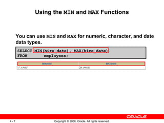 Using the  MIN  and  MAX  Functions You can use  MIN  and  MAX  for numeric, character, and date data types. SELECT MIN(hire_date), MAX(hire_date) FROM   employees; 