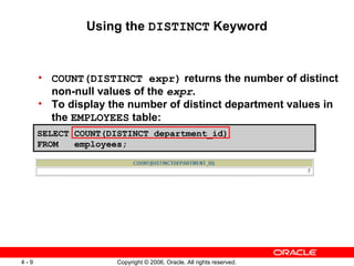 Using the  DISTINCT  Keyword COUNT(DISTINCT expr)  returns the number of distinct non-null values of the  expr . To display the number of distinct department values in the  EMPLOYEES  table: SELECT COUNT(DISTINCT department_id) FROM  employees; 