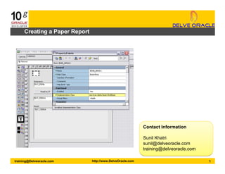training@Delveoracle.com
Contact Information
Sunil Khatri
sunil@delveoracle.com
training@delveoracle.com
Contact Information
Sunil Khatri
sunil@delveoracle.com
training@delveoracle.com
http://www.DelveOracle.com 1
Creating a Paper Report
 