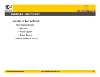 4training@Delveoracle.com http://www.DelveOracle.com
Building a Paper Report
• You have two options:
– Use Reports Builder
• Wizards
• Paper Layout
• Paper Design
– Define the report in XML
 
