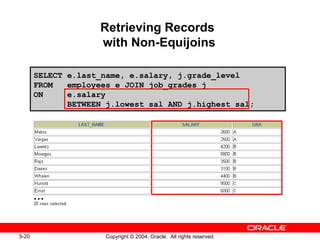 Retrieving Records  with Non-Equijoins SELECT e.last_name, e.salary, j.grade_level FROM  employees e JOIN job_grades j ON  e.salary  BETWEEN j.lowest_sal AND j.highest_sal; … 