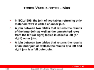 INNER  Versus  OUTER  Joins In SQL:1999, the join of two tables returning only matched rows is called an inner join. A join between two tables that returns the results of the inner join as well as the unmatched rows from the left (or right) tables is called a left (or right) outer join. A join between two tables that returns the results of an inner join as well as the results of a left and right join is a full outer join. 