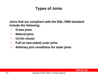 Types of Joins Joins that are compliant with the SQL:1999 standard include the following: Cross joins Natural joins USING  clause Full (or two-sided) outer joins Arbitrary join conditions for outer joins 
