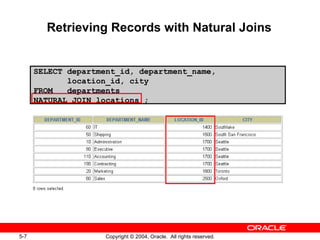Retrieving Records with Natural Joins SELECT department_id, department_name, location_id, city FROM  departments NATURAL JOIN locations ; 