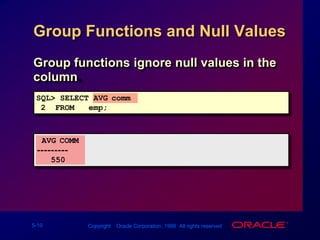 Group Functions and Null ValuesGroup functions ignore null values in the column.SQL> SELECT AVG(comm)2  FROM   emp; AVG(COMM)---------550