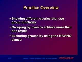 Practice OverviewShowing different queries that use group functionsGrouping by rows to achieve more than one resultExcluding groups by using the HAVING clause