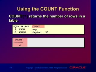 Using the COUNT FunctionCOUNT(*) returns the number of rows in a table.SQL> SELECTCOUNT(*)2  FROMemp3  WHEREdeptno = 30; COUNT(*)---------6