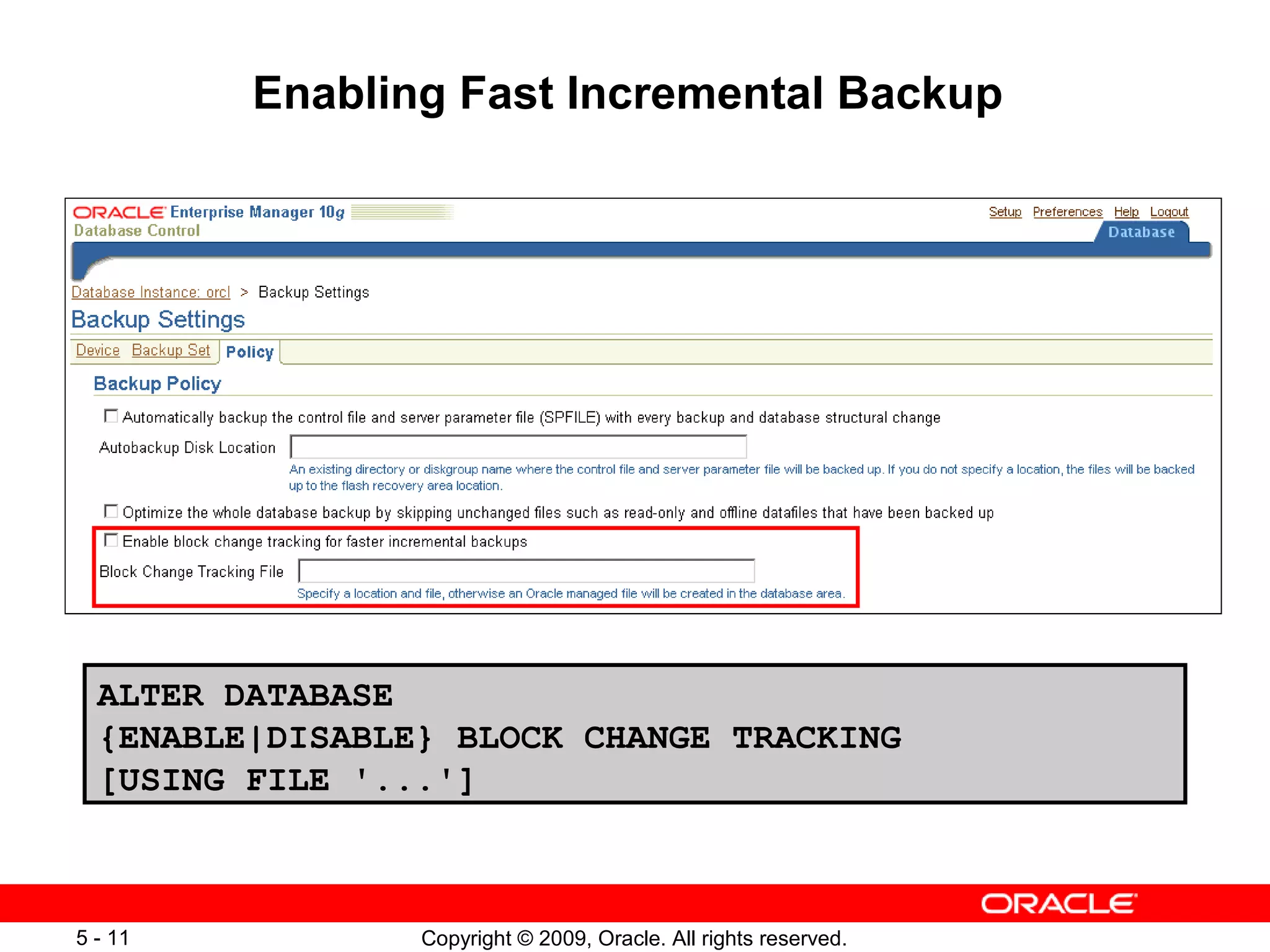 Copyright © 2009, Oracle. All rights reserved.5 - 11
Enabling Fast Incremental Backup
ALTER DATABASE
{ENABLE|DISABLE} BLOCK CHANGE TRACKING
[USING FILE '...']
 