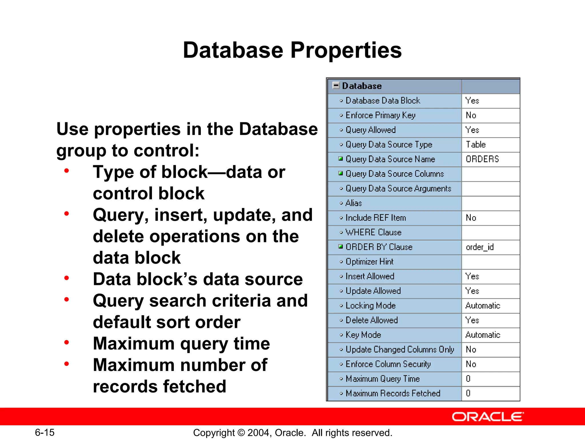 Database Properties Use properties in the Database group to control: Type of block—data or control block Query, insert, update, and delete operations on the  data block Data block’s data source Query search criteria and default sort order Maximum query time Maximum number of  records fetched 